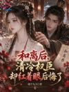 和离后,清冷权臣却红着眼后悔了